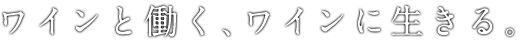 ワインと働く、ワインに生きる。