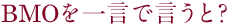 BMOを一言で言うと？