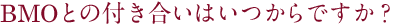 BMOとの付き合いはいつからですか？