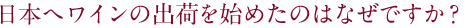 日本へワインの出荷を始めたのはなぜですか？