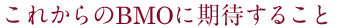 これからのBMOに期待すること